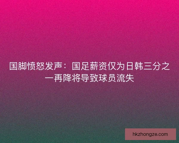国脚愤怒发声：国足薪资仅为日韩三分之一再降将导致球员流失