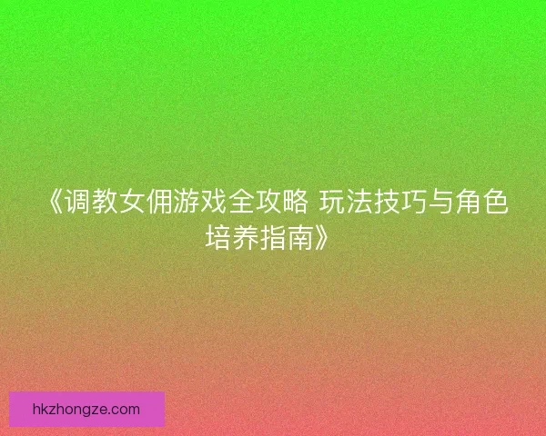 《调教女佣游戏全攻略 玩法技巧与角色培养指南》 《调教女佣游戏全攻略 玩法技巧与角色培养指南》